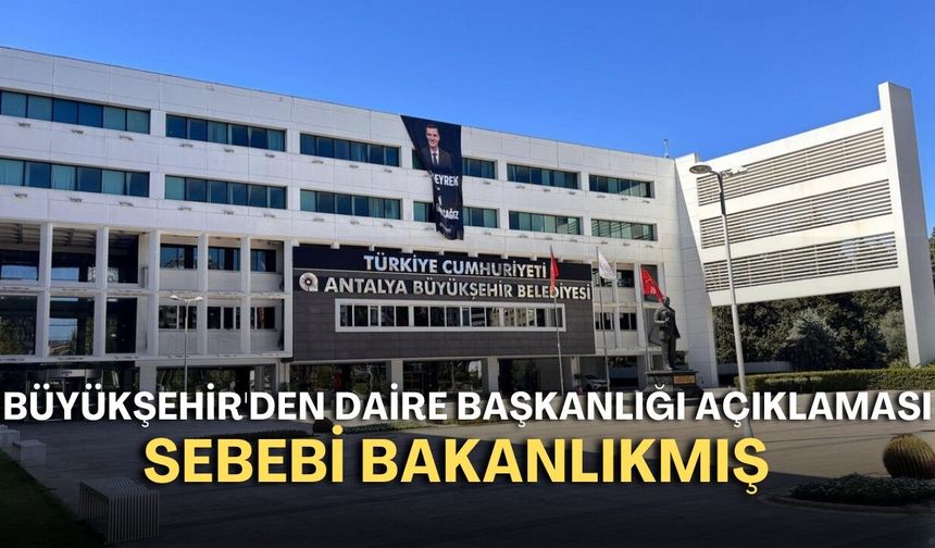 Antalya Büyükşehir'den daire başkanlığı açıklaması: Sebebi bakanlıkmış!