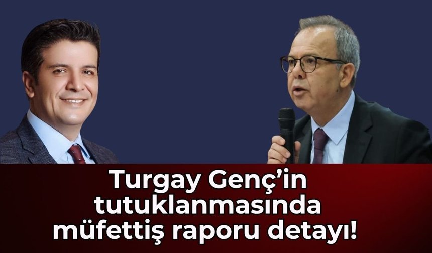 Turgay Genç’in tutuklanmasında müfettiş raporu detayı! Denetlemeyi Başkan Dal mı istedi?
