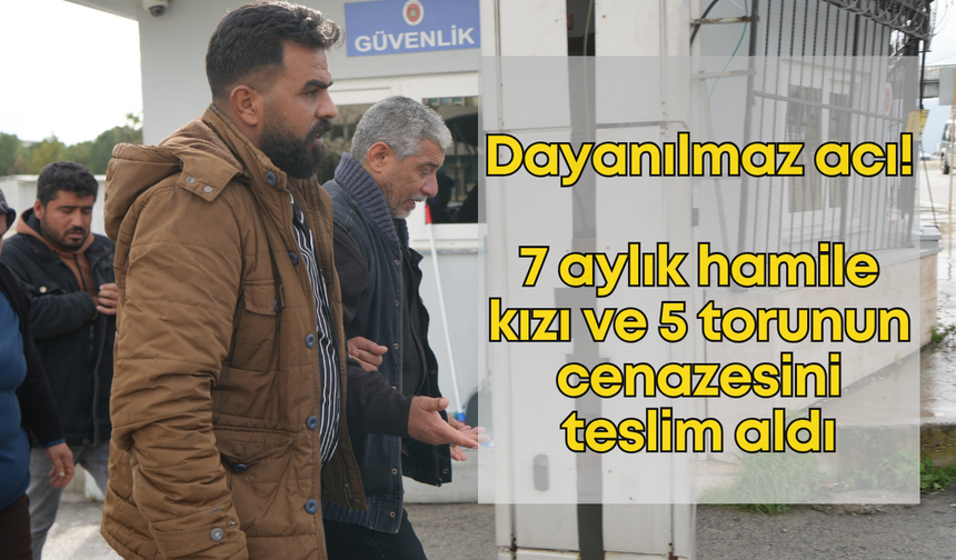 Dayanılmaz acı! 7 aylık hamile kızı ve 5 torunun cenazesini teslim aldı