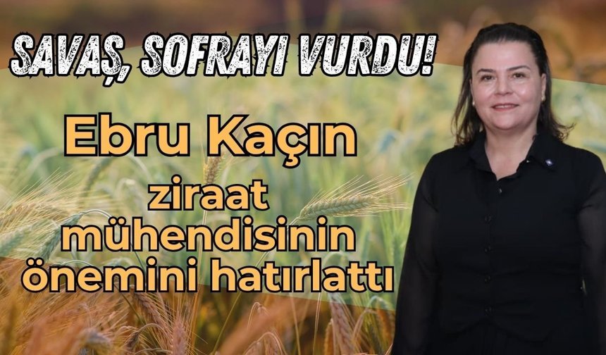 Savaş, sofrayı vurdu: Ebru Kaçın, üretimde ziraat mühendisinin önemini hatırlattı