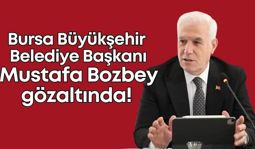 Bursa Büyükşehir Belediye Başkanı Mustafa Bozbey gözaltında!