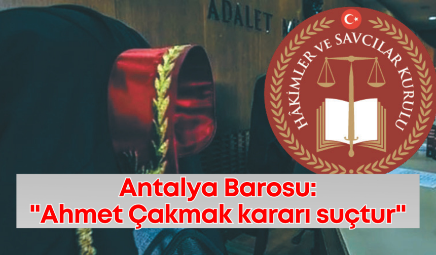Antalya Barosu'ndan HSK'ya Anayasayı ihlal uyarısı: "Ahmet Çakmak kararı suçtur"
