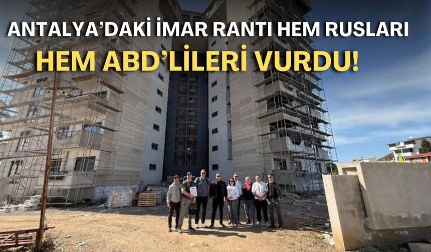 Antalya’daki imar rantı hem Rusları hem ABD’lileri vurdu!