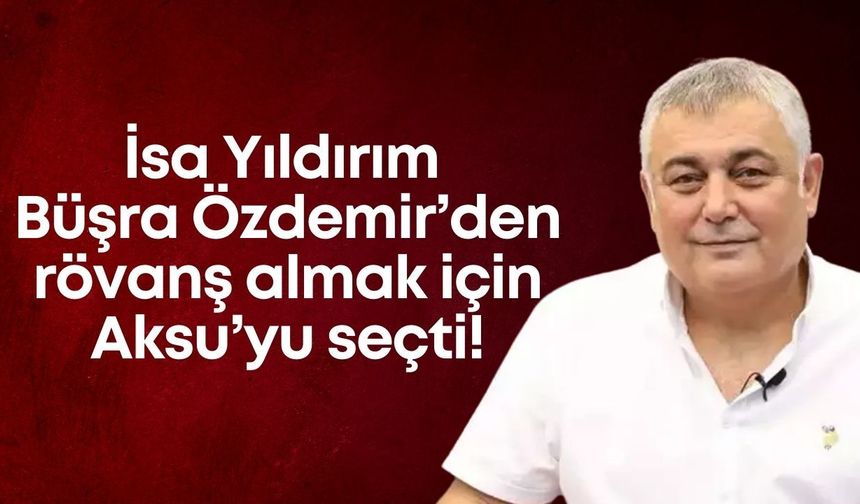 İsa Yıldırım Büşra Özdemir’den rövanş almak için Aksu’yu seçti! Eski Başkan Yardımcısı’na söz vermedi