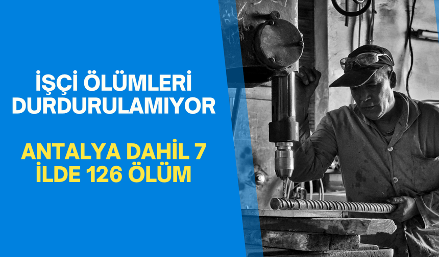 İşçi ölümleri durdurulamıyor! Antalya dahil 7 ilde 126 ölüm