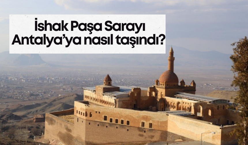 Doğubayazıt’daki İshak Paşa Sarayı Antalya’ya nasıl taşındı?