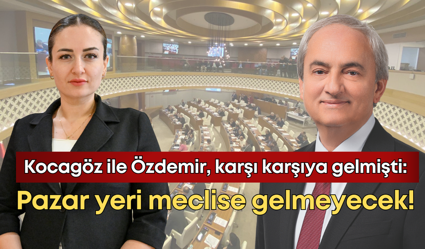 Kocagöz ile Özdemir karşı karşıya gelmişti: Pazar yeri meclise gelmeyecek!