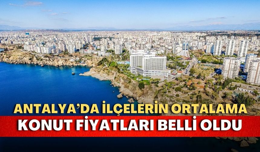 Antalya’da konut fiyatları bir yılda yüzde 28,87 arttı! İlçe ilçe konut fiyatları