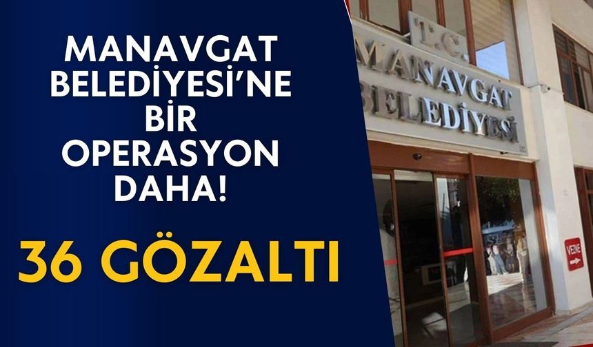 Manavgat operasyonunda yeni dalga! 36 kişi gözaltında