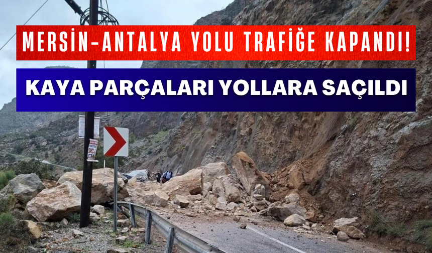 Mersin-Antalya yolu trafiğe kapandı! Kaya parçaları yollara saçıldı