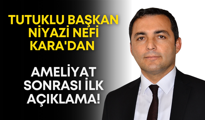 Tutuklu Başkan Niyazi Nefi Kara'dan ameliyat sonrası ilk açıklama!