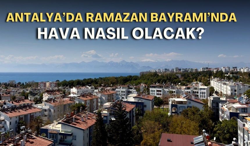 Antalya’da Ramazan Bayramı’nda hava nasıl olacak? Meteoroloji açıkladı