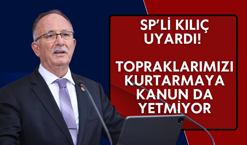 SP’li Kılıç uyardı! Topraklarımızı kurtarmaya kanun da yetmiyor