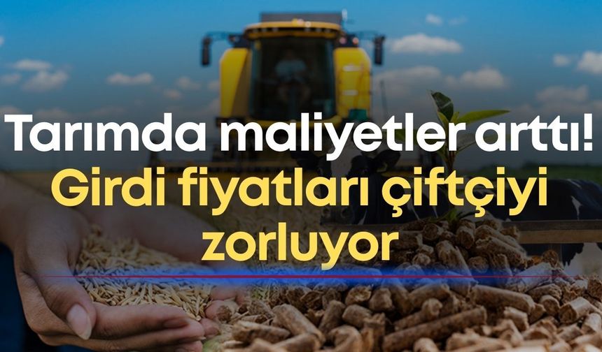 Tarımda maliyetler arttı! Girdi fiyatları çiftçiyi zorluyor