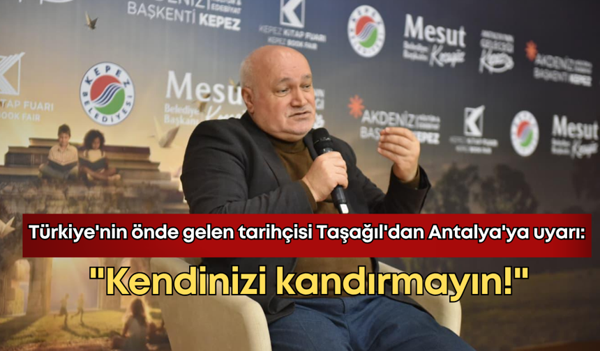 Türkiye'nin önde gelen tarihçisi Taşağıl'dan Antalya'ya uyarı: "Kendinizi kandırmayın!"