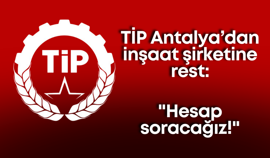 TİP Antalya’dan inşaat şirketine rest: "İşçi köle değildir, hesap soracağız!"