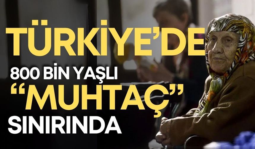 Türkiye’de 800 bin yaşlı “muhtaç” sınırında