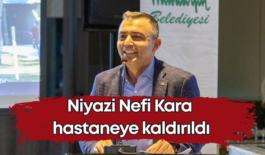 Niyazi Nefi Kara hastaneye kaldırıldı