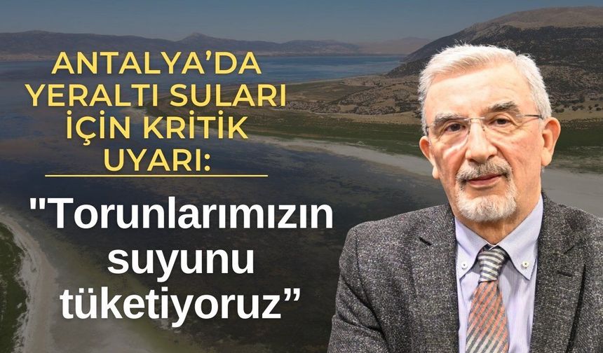 Antalya’da yeraltı suları için kritik uyarı: "Torunlarımızın suyunu tüketiyoruz”