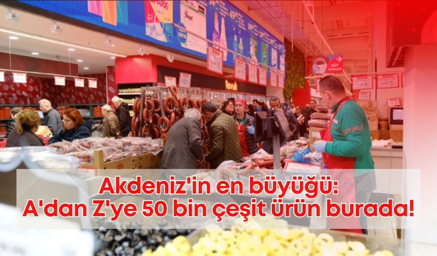 Akdeniz'in en büyüğü: A'dan Z'ye 50 bin çeşit ürün burada!