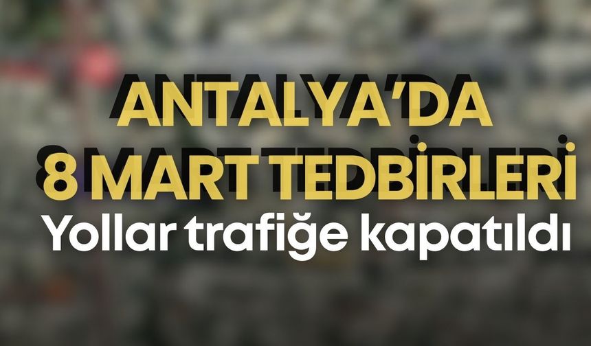 Antalya’da 8 Mart tedbirleri… Yollar trafiğe kapatıldı