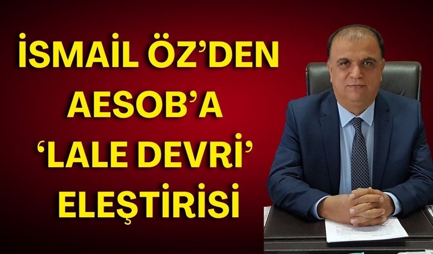 İsmail Öz’den AESOB’a sert eleştiri: “Lale devri yaşanıyor!”