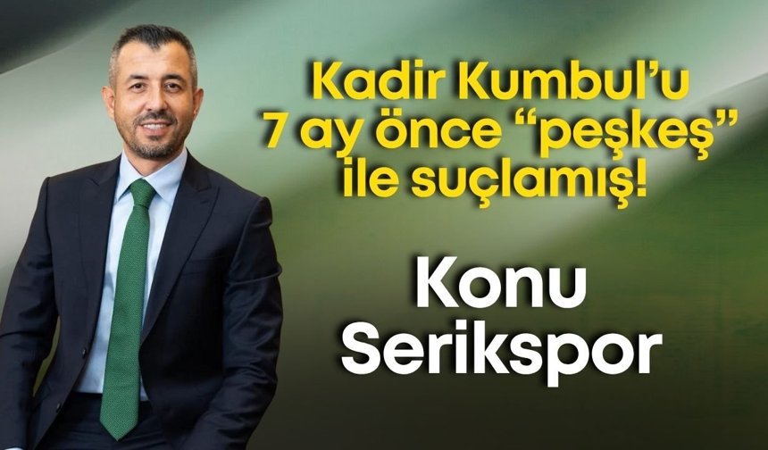 Kadir Kumbul’u 7 ay önce “peşkeş” ile suçlamış! Konu Serikspor…