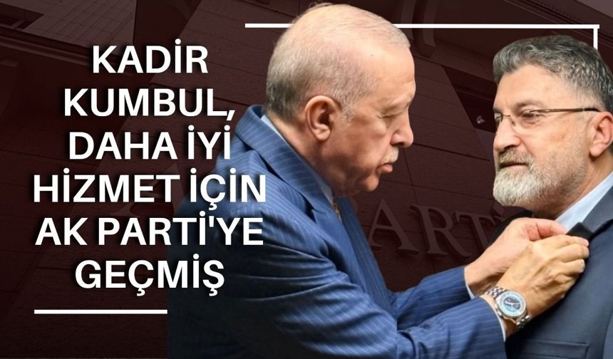 Kadir Kumbul, daha iyi hizmet için Ak Parti'ye geçmiş