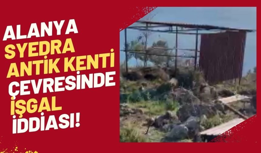 Alanya Syedra Antik Kenti çevresinde işgal iddiası!