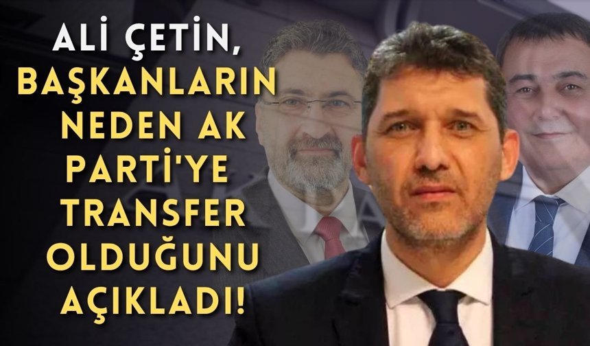 Ali Çetin, başkanların neden Ak Parti'ye transfer olduğunu açıkladı!