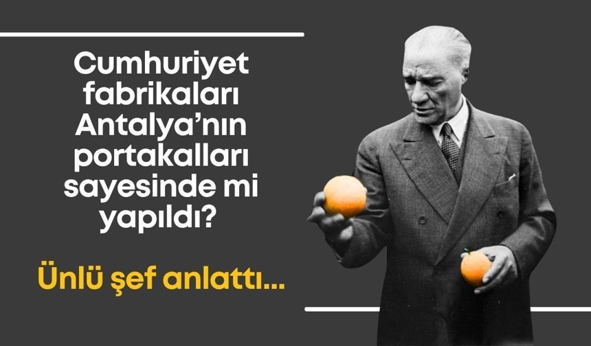 Cumhuriyet fabrikaları Antalya’nın portakalları sayesinde mi yapıldı? Ünlü şef anlattı…