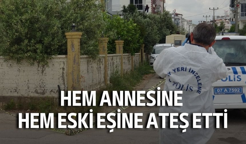 Antalya'da anahtar dehşeti: Hem annesine hem eski eşine ateş etti