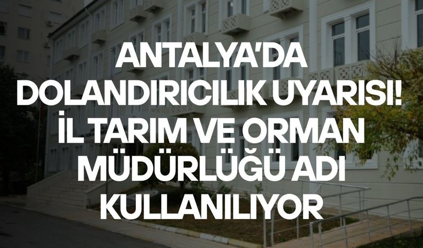 Antalya’da dolandırıcılık uyarısı! İl Tarım ve Orman Müdürlüğü adı kullanılıyor