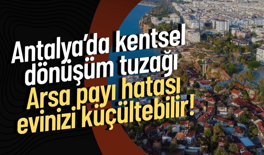 Antalya’da kentsel dönüşüm tuzağı: Arsa payı hatası evinizi küçültebilir!