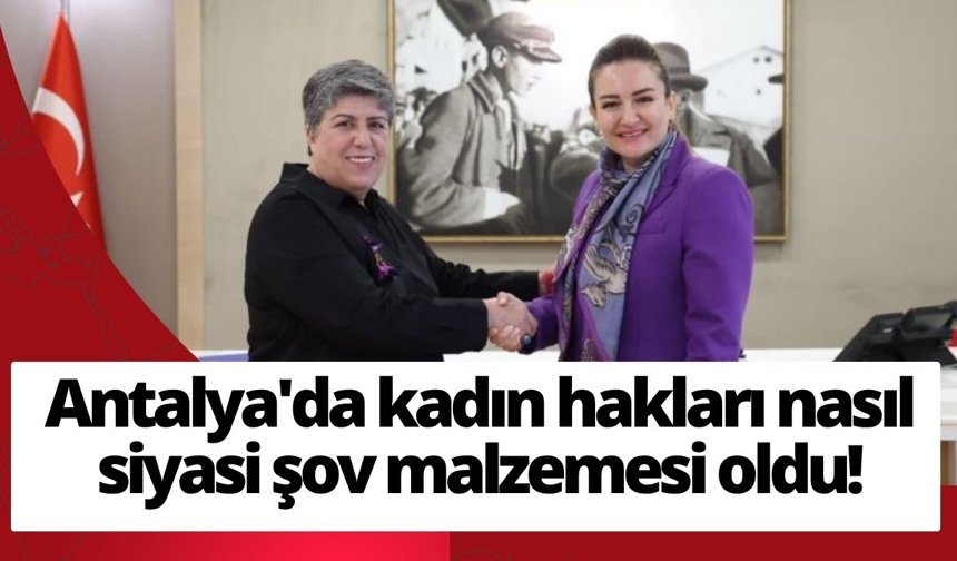 Antalya'da kadın hakları nasıl siyasi şov malzemesi oldu! Dernek, protokole neden sahip çıkmadı?