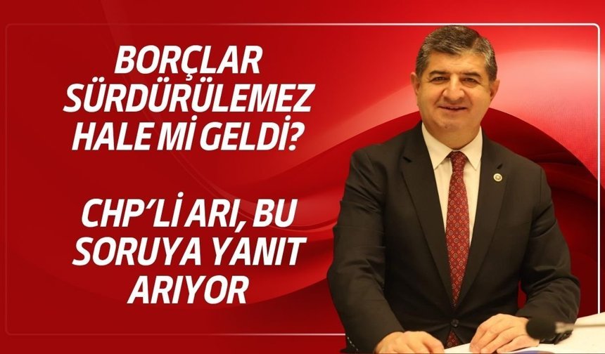 Borçlar sürdürülemez hale mi geldi? CHP’li Arı, bu soruya yanıt arıyor