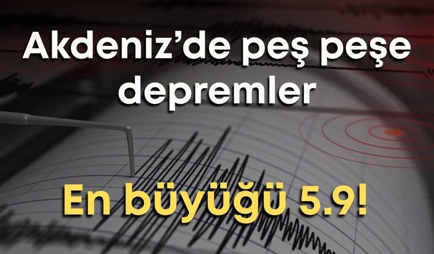 Akdeniz’de peş peşe depremler: En büyüğü 5.9!