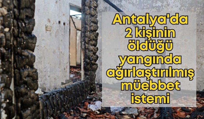 Antalya'da 2 kişinin öldüğü yangında ağırlaştırılmış müebbet istemi