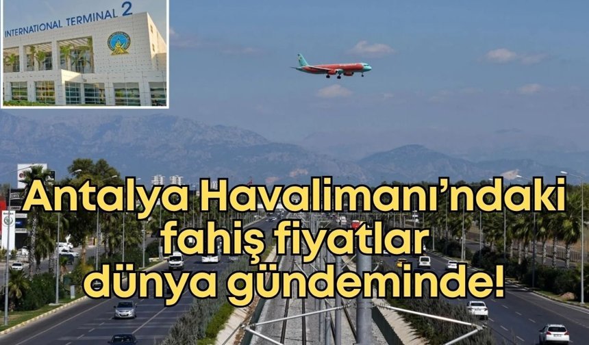 Antalya Havalimanı’ndaki fahiş fiyatlar dünya gündeminde!