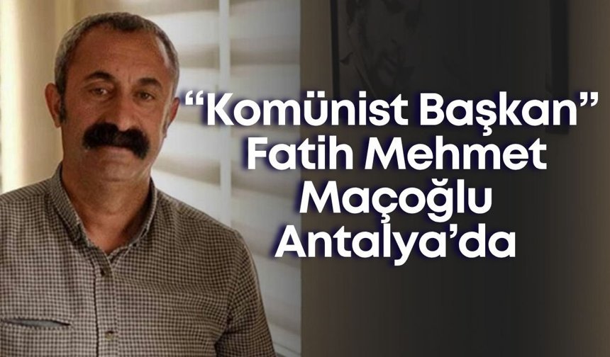 “Komünist Başkan” Fatih Mehmet Maçoğlu Antalya’da