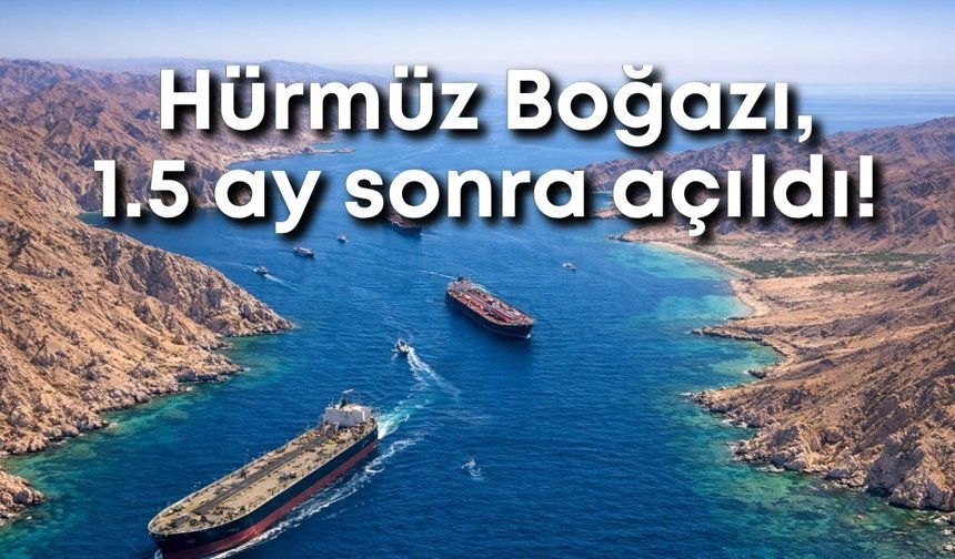 Hürmüz Boğazı, 1.5 ay sonra açıldı! Gözler petrol fiyatlarında