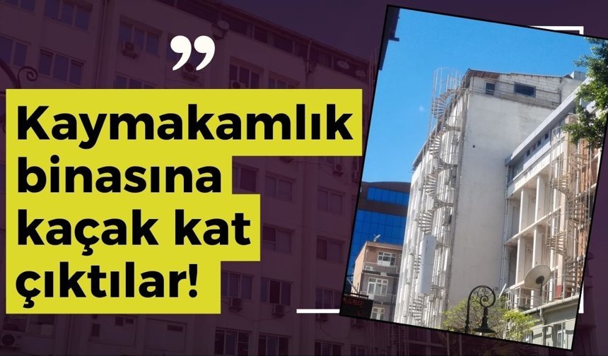 Vatandaşın canı kime emanet? Kaymakamlık binasına kaçak kat çıktılar
