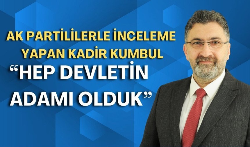 Ak Partililerle inceleme yapan Kadir Kumbul: “Hep devletin adamı olduk"