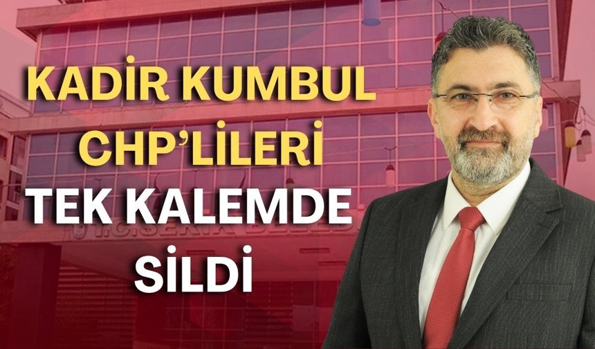 Kadir Kumbul, CHP’lileri tek kalemde sildi!