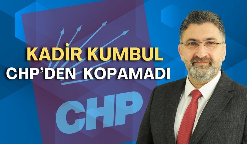 Kadir Kumbul CHP’den kopamadı!