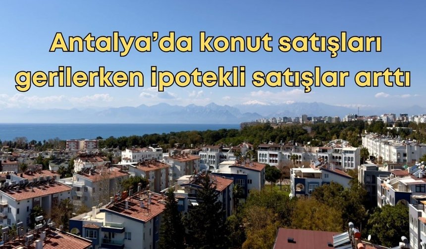 Antalya’da konut satışları gerilerken ipotekli satışlar arttı