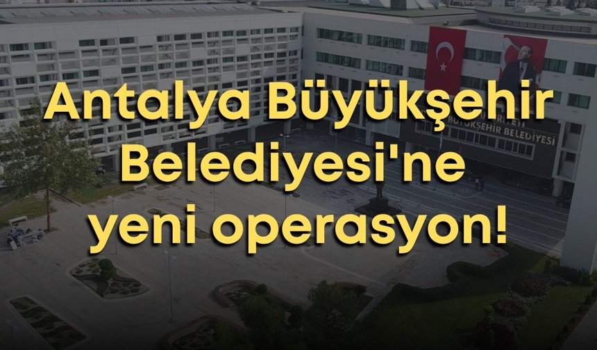 Antalya Büyükşehir Belediyesi'ne yeni operasyon!