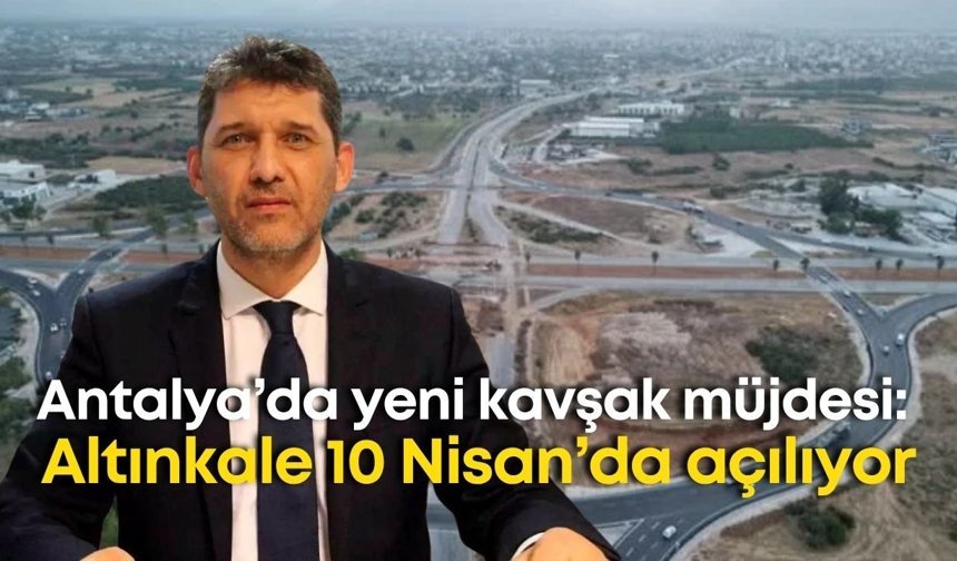 Antalya’da yeni kavşak müjdesi: Altınkale 10 Nisan’da açılıyor