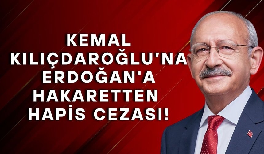 Kemal Kılıçdaroğlu’na Erdoğan'a hakaretten hapis cezası!