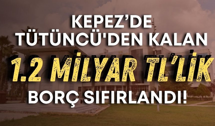 Kepez’de Tütüncü'den kalan 1.2 milyar TL’lik borç sıfırlandı!